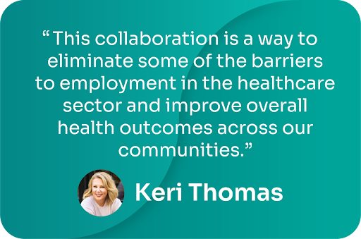 "This collaboration is a way to eliminate some of the barriers to employment in the healthcare sector and improve overall health outcomes across our communities." -Keri Thomas